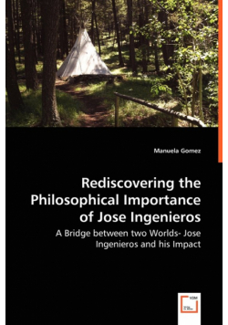Rediscovering the Philosophical Importance of Jose Ingenieros - A Bridge between two Worlds- Jose Ingenieros and his Impact