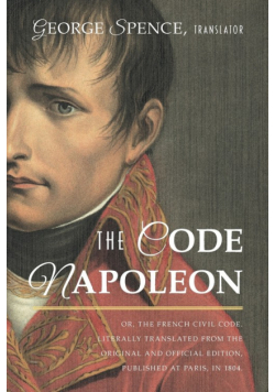 The Code Napoleon; Or, the French Civil Code. Literally Translated from the Original and Official Edition, Published at Paris, in 1804, by a Barrister of the Inner Temple