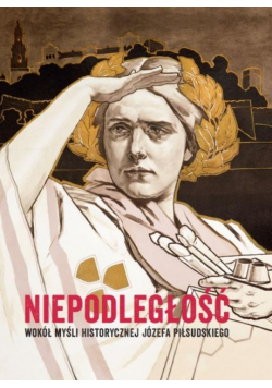 Niepodległość Wokół myśli historycznej Józefa Piłsudskiego