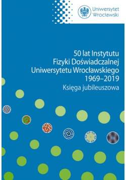 50 lat Instytutu Fizyki Doświadczalnej Uniwersytetu Wrocławskiego 1969 - 2019 Księga jubileuszowa