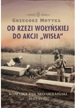 Od rzezi wołyńskiej do akcji "Wisła". Konflikt polsko-ukraiński 1943-1947