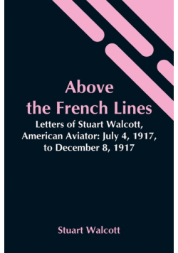 Above The French Lines; Letters Of Stuart Walcott, American Aviator
