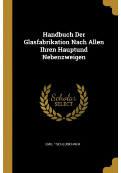 Handbuch Der Glasfabrikation Nach Allen Ihren Hauptund Nebenzweigen