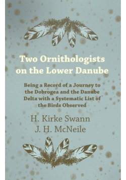 Two Ornithologists on the Lower Danube - Being a Record of a Journey to the Dobrogea and the Danube Delta with a Systematic List of the Birds Observed