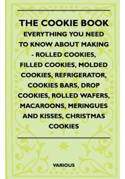 The Cookie Book - Everything You Need to Know about Making - Rolled Cookies, Filled Cookies, Molded Cookies, Refrigerator, Cookies Bars, Drop Cookies,