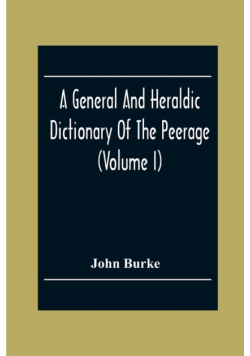 A General And Heraldic Dictionary Of The Peerage And Baronetage Of The British Empire (Volume I)