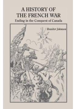 A History of the French War, Ending in the Conquest of Canada with a Preliminary Account of the Early Attempts at Colonization and Struggles for the Possession of the Continent