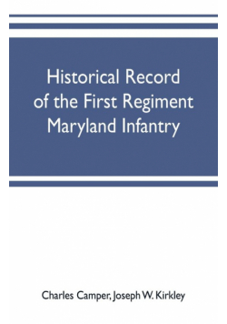 Historical record of the First regiment Maryland infantry, with an appendix containing a register of the officers and enlisted men, biographies of deceased officers, etc. war of the rebellion, 1861-65