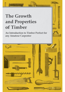 The Growth and Properties of Timber - An Introduction to Timber Perfect for any Amateur Carpenter