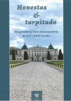 Honestas & turpitudo Magnateria Rzeczypospolitej w XVI - XVIII wieku