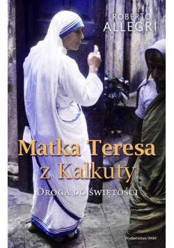 Matka Teresa z Kalkuty. Droga do świętości