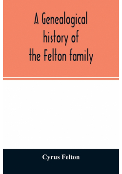 A genealogical history of the Felton family; descendants of Lieutenant Nathaniel Felton, who came to Salem, Mass., in 1633; with few supplements and appendices of the names of some of the ancestors of the families that have intermarried with them. An inde