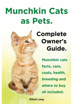 Munchkin Cats as Pets. Munchkin Cats Facts, Care, Costs, Health, Breeding and Where to Buy All Included. Complete Owner's Guide.