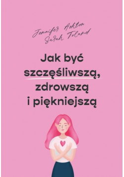 Jak być szczęśliwszą zdrowszą i piękniejszą
