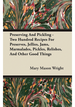 Preserving And Pickling - Two Hundred Recipes For Preserves, Jellies, Jams, Marmalades, Pickles, Relishes, And Other Good Things