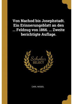 Von Nachod bis Josephstadt. Ein Erinnerungsblatt an den ... Feldzug von 1866. ... Zweite berichtigte Auflage.