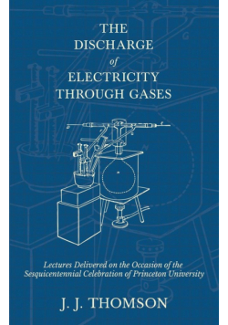 The Discharge of Electricity Through Gases - Lectures Delivered on the Occasion of the Sesquicentennial Celebration of Princeton University