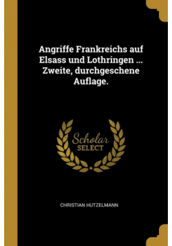 Angriffe Frankreichs auf Elsass und Lothringen ... Zweite, durchgeschene Auflage.