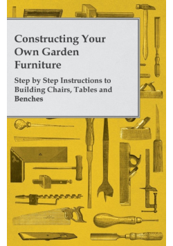 Constructing Your Own Garden Furniture - Step by Step Instructions to Building Chairs, Tables and Benches