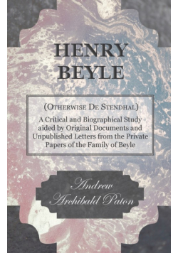 Henry Beyle (Otherwise de Stendhal) - A Critical and Biographical Study Aided by Original Documents and Unpublished Letters from the Private Papers of
