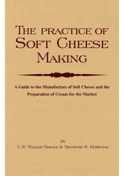 The Practice of Soft Cheesemaking - A Guide to the Manufacture of Soft Cheese and the Preparation of Cream for the Market