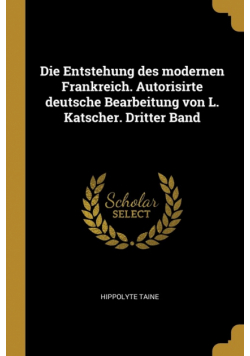 Die Entstehung des modernen Frankreich. Autorisirte deutsche Bearbeitung von L. Katscher. Dritter Band