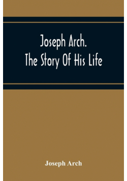 Joseph Arch. The Story Of His Life