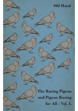 The Racing Pigeon and Pigeon Racing for All - Vol. I.