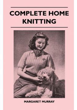 Complete Home Knitting Illustrated - Easy to Understand Instructions for Making Garments for the Family - How to Combine Knitting with Fabric - How to Make New Clothes from Old