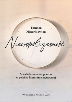 Niewspółczesność Doświadczenie temporalne w polskiej literaturze najnowsze