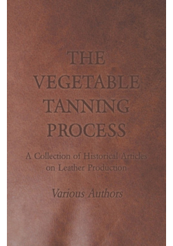 The Vegetable Tanning Process - A Collection of Historical Articles on Leather Production