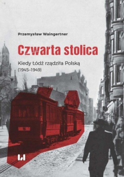 Czwarta stolica Kiedy Łódź rządziła Polską 1945 1949