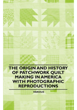 The Origin and History of Patchwork Quilt Making in America with Photographic Reproductions