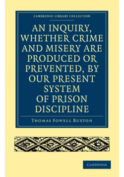 An Inquiry, Whether Crime and Misery Are Produced or Prevented, by Our Present System of Prison Discipline