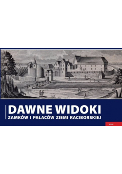 Dawne widoki zamków i pałaców ziemi raciborskiej