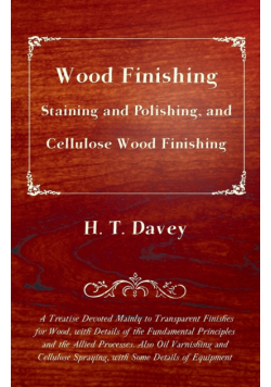 Wood Finishing - Staining and Polishing, and Cellulose Wood Finishing - A Treatise Devoted Mainly to Transparent Finishes for Wood, with Details of the Fundamental Principles and the Allied Processes. Also Oil Varnishing and Cellulose Spraying, with Some