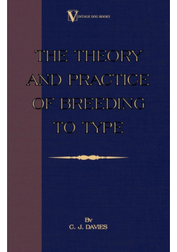 The Theory and Practice of Breeding to Type and Its Application to the Breeding of Dogs, Farm Animals, Cage Birds and Other Small Pets