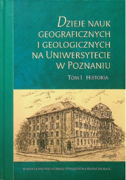 Dzieje nauk geograficznych i geologicznych na Uniwersytecie w Poznaniu Tom 1
