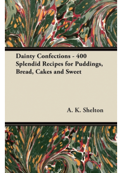 Dainty Confections - 400 Splendid Recipes for Puddings, Bread, Cakes and Sweet
