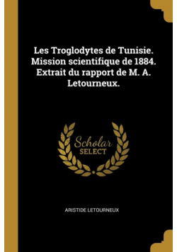 Les Troglodytes de Tunisie. Mission scientifique de 1884. Extrait du rapport de M. A. Letourneux.