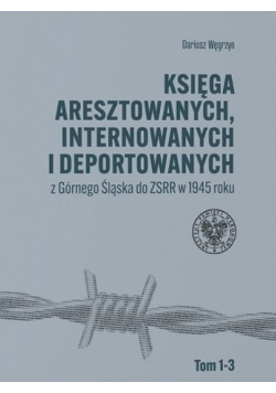 Księga aresztowanych internowanych i deportowanych z Górnego Śląska do ZSRR w 1945 roku tom 1 do 3