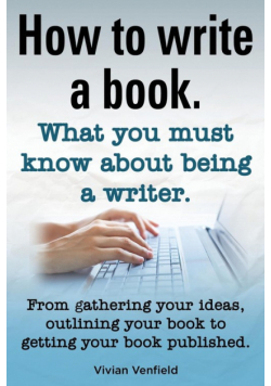 How to Write a Book or How to Write a Novel. Writing a Book Made Easy. What You Must Know about Being a Writer. from Gathering Your Ideas to Publishin