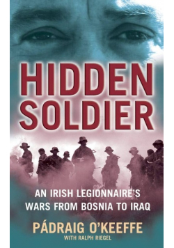 Hidden Soldier An Irish Legionnaires Wars from Bosnia to Iraq