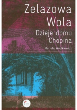 Żelazowa Wola Dzieje domu Chopina __ M.Wojtkiewicz