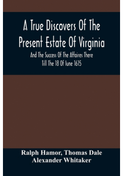 A True Discovers Of The Present Estate Of Virginia, And The Success Of The Affaires There Till The 18 Of Iune 1615.; Together With A Relation Of The Seuerall English Townes And Forts, The Assured Hopes Of That Countries And The Peace Concluded With The In
