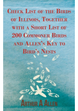 Check List of the Birds of Illinois, Together with a Short List of 200 Commoner Birds and Allen's Key to Bird's Nests