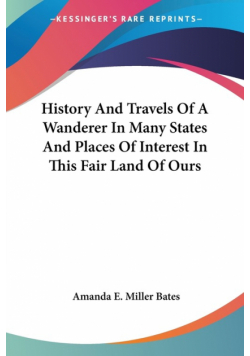 History And Travels Of A Wanderer In Many States And Places Of Interest In This Fair Land Of Ours