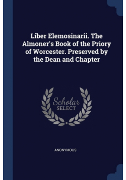Liber Elemosinarii. The Almoner's Book of the Priory of Worcester. Preserved by the Dean and Chapter