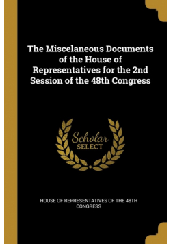 The Miscelaneous Documents of the House of Representatives for the 2nd Session of the 48th Congress
