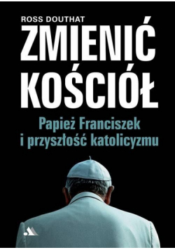 Zmienić Kościół. Papież Franciszek i przyszłość..